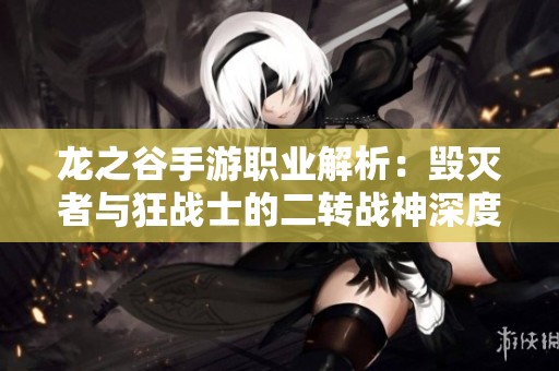 龍之谷手游職業(yè)解析：毀滅者與狂戰(zhàn)士的二轉戰(zhàn)神深度對比分析