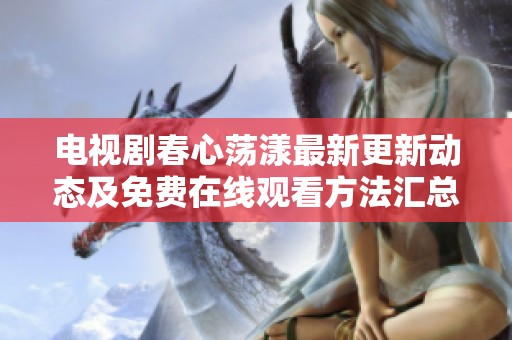 電視劇春心蕩漾最新更新動(dòng)態(tài)及免費(fèi)在線觀看方法匯總