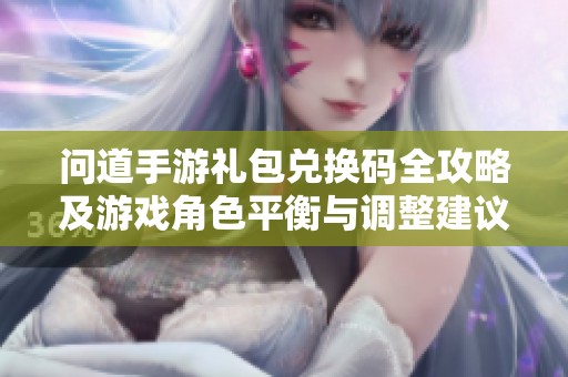 問道手游禮包兌換碼全攻略及游戲角色平衡與調(diào)整建議分享