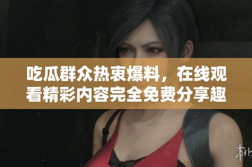 吃瓜群眾熱衷爆料，在線觀看精彩內(nèi)容完全免費(fèi)分享趣事與內(nèi)幕揭秘