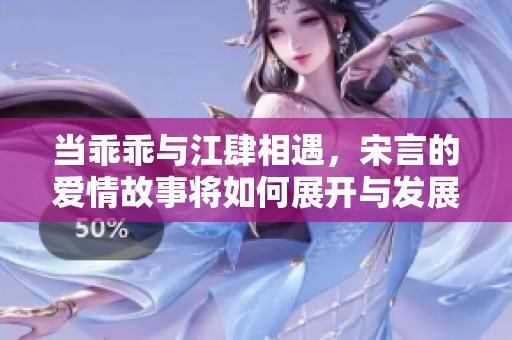 當(dāng)乖乖與江肆相遇，宋言的愛情故事將如何展開與發(fā)展