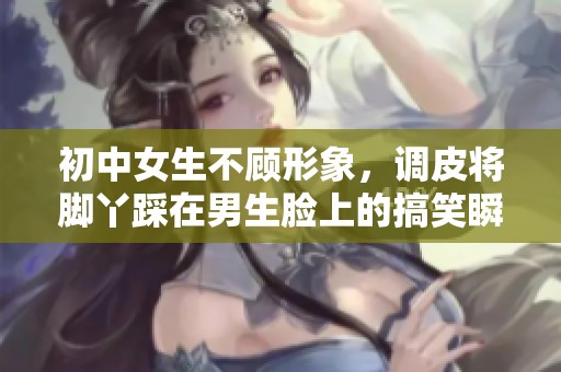 初中女生不顧形象，調(diào)皮將腳丫踩在男生臉上的搞笑瞬間