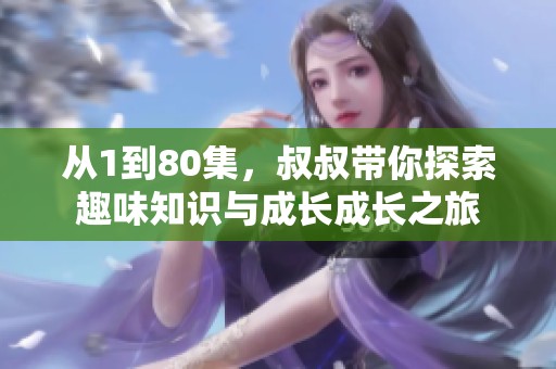 從1到80集，叔叔帶你探索趣味知識與成長成長之旅