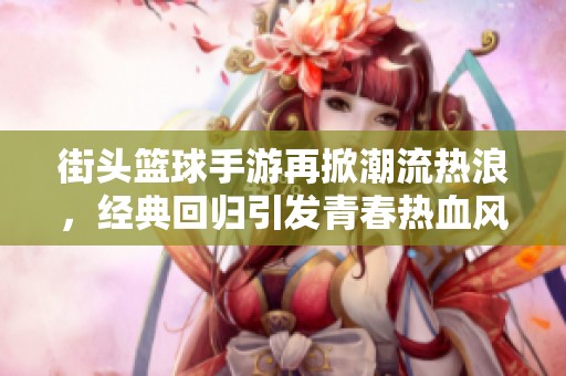 街頭籃球手游再掀潮流熱浪，經(jīng)典回歸引發(fā)青春熱血風(fēng)暴