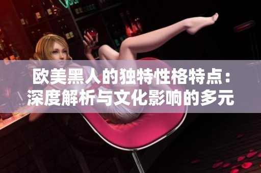 歐美黑人的獨特性格特點：深度解析與文化影響的多元視角