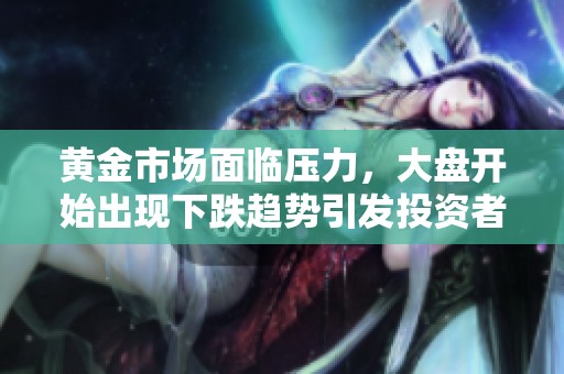 黃金市場面臨壓力，大盤開始出現(xiàn)下跌趨勢引發(fā)投資者關(guān)注