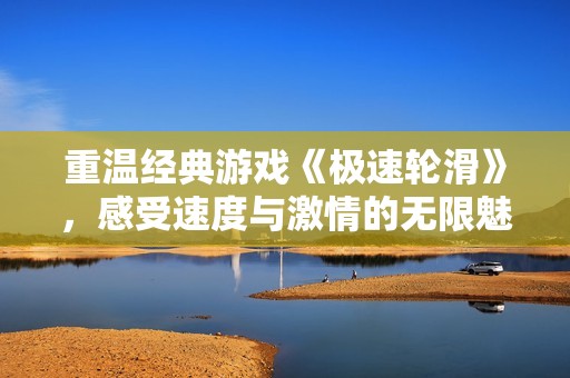 重溫經(jīng)典游戲《極速輪滑》，感受速度與激情的無(wú)限魅力與樂(lè)趣