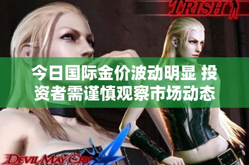今日國際金價波動明顯 投資者需謹(jǐn)慎觀察市場動態(tài)