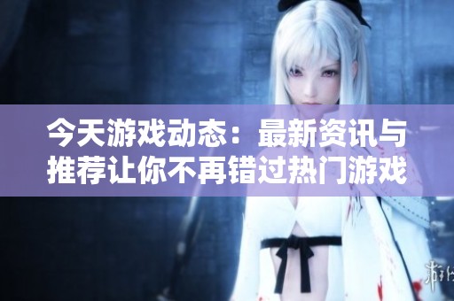 今天游戲動(dòng)態(tài)：最新資訊與推薦讓你不再錯(cuò)過(guò)熱門(mén)游戲內(nèi)容