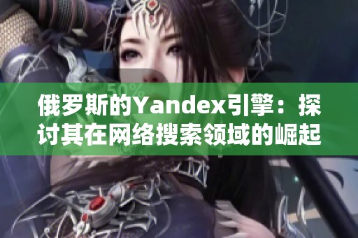 俄羅斯的Yandex引擎：探討其在網(wǎng)絡(luò)搜索領(lǐng)域的崛起與挑戰(zhàn)