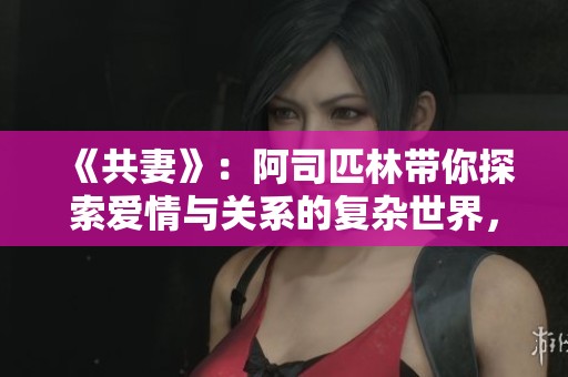 《共妻》：阿司匹林帶你探索愛情與關系的復雜世界，盡享免費閱讀盛宴