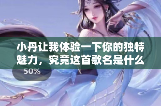 小丹讓我體驗一下你的獨特魅力，究竟這首歌名是什么呢