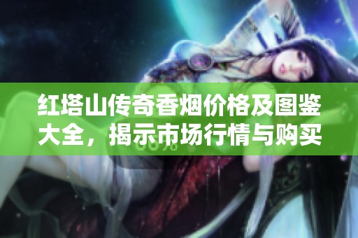 紅塔山傳奇香煙價(jià)格及圖鑒大全，揭示市場(chǎng)行情與購(gòu)買指南