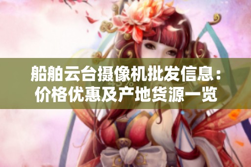 船舶云臺攝像機(jī)批發(fā)信息：價格優(yōu)惠及產(chǎn)地貨源一覽