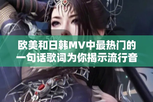 歐美和日韓MV中最熱門的一句話歌詞為你揭示流行音樂的魅力與情感