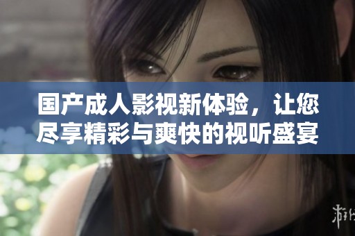 國(guó)產(chǎn)成人影視新體驗(yàn)，讓您盡享精彩與爽快的視聽(tīng)盛宴