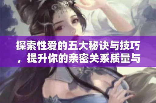探索性愛的五大秘訣與技巧，提升你的親密關(guān)系質(zhì)量與樂趣