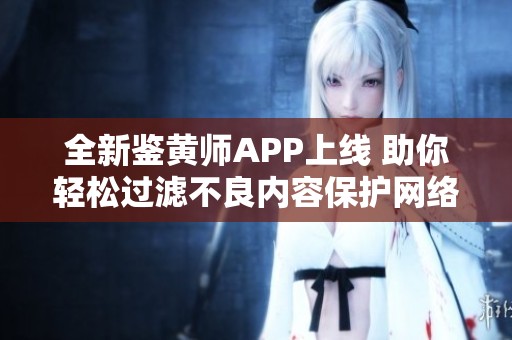 全新鑒黃師APP上線 助你輕松過濾不良內(nèi)容保護(hù)網(wǎng)絡(luò)環(huán)境
