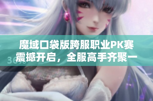 魔域口袋版跨服職業(yè)PK賽震撼開啟，全服高手齊聚一戰(zhàn)到底