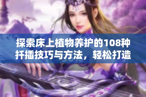 探索床上植物養(yǎng)護(hù)的108種扦插技巧與方法，輕松打造綠色家園