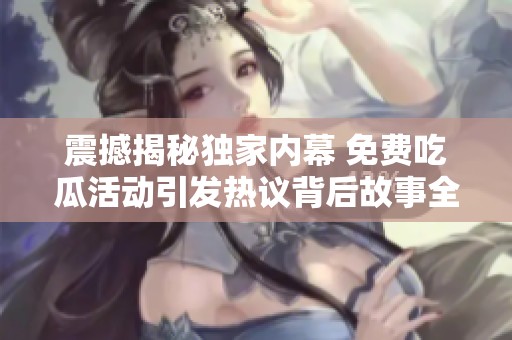 震撼揭秘獨家內(nèi)幕 免費吃瓜活動引發(fā)熱議背后故事全面曝光