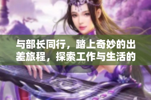 與部長同行，踏上奇妙的出差旅程，探索工作與生活的精彩瞬間