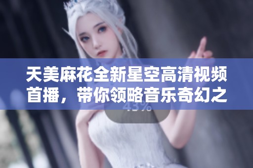 天美麻花全新星空高清視頻首播，帶你領(lǐng)略音樂奇幻之旅