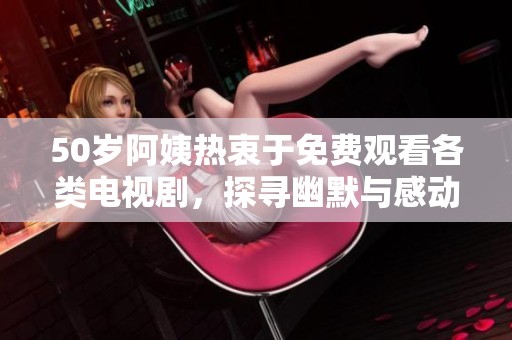 50歲阿姨熱衷于免費(fèi)觀看各類電視劇，探尋幽默與感動(dòng)的精彩人生