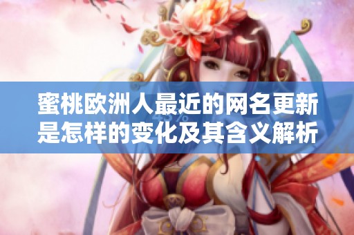 蜜桃歐洲人最近的網(wǎng)名更新是怎樣的變化及其含義解析