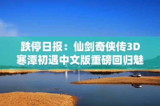 跌停日報：仙劍奇?zhèn)b傳3D寒潭初遇中文版重磅回歸魅力無限