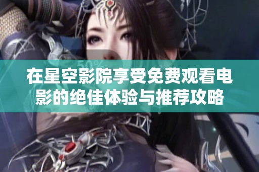 在星空影院享受免費(fèi)觀看電影的絕佳體驗(yàn)與推薦攻略