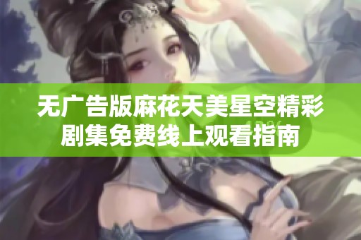 無廣告版麻花天美星空精彩劇集免費(fèi)線上觀看指南