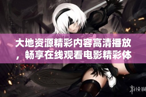 大地資源精彩內(nèi)容高清播放，暢享在線觀看電影精彩體驗！