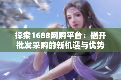 探索1688網購平臺：揭開批發(fā)采購的新機遇與優(yōu)勢