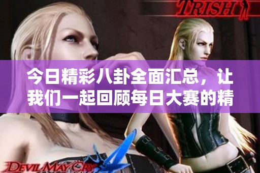 今日精彩八卦全面匯總，讓我們一起回顧每日大賽的精彩往期內(nèi)容