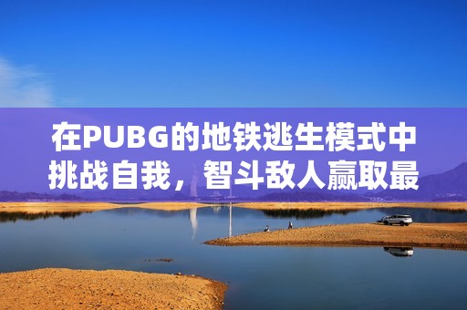 在PUBG的地鐵逃生模式中挑戰(zhàn)自我，智斗敵人贏(yíng)取最終勝利