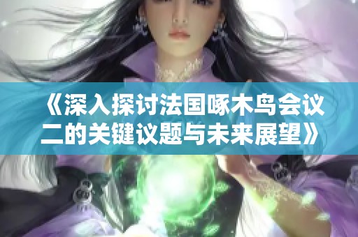 《深入探討法國啄木鳥會(huì)議二的關(guān)鍵議題與未來展望》