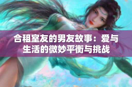合租室友的男友故事：愛(ài)與生活的微妙平衡與挑戰(zhàn)