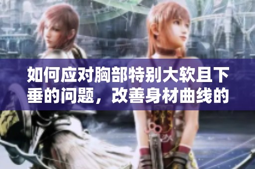 如何應(yīng)對(duì)胸部特別大軟且下垂的問題，改善身材曲線的有效方法