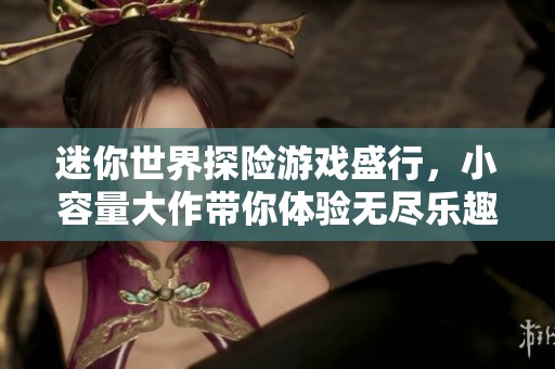 迷你世界探險(xiǎn)游戲盛行，小容量大作帶你體驗(yàn)無盡樂趣