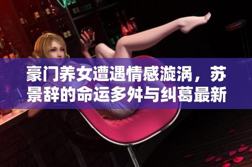 豪門養(yǎng)女遭遇情感漩渦，蘇景辭的命運(yùn)多舛與糾葛最新篇章解析