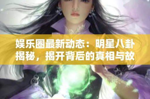 娛樂圈最新動態(tài)：明星八卦揭秘，揭開背后的真相與故事