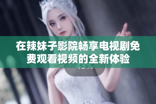 在辣妹子影院暢享電視劇免費(fèi)觀看視頻的全新體驗(yàn)