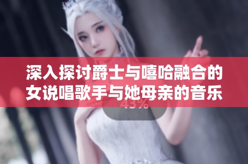 深入探討爵士與嘻哈融合的女說(shuō)唱歌手與她母親的音樂(lè)之路與成長(zhǎng)故事