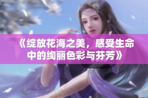 《綻放花海之美，感受生命中的絢麗色彩與芬芳》