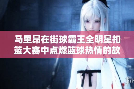 馬里昂在街球霸王全明星扣籃大賽中點(diǎn)燃籃球熱情的故事與影響