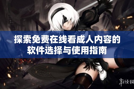 探索免費在線看成人內(nèi)容的軟件選擇與使用指南