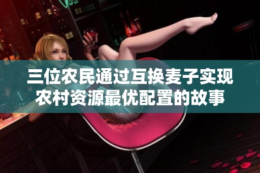 三位農(nóng)民通過(guò)互換麥子實(shí)現(xiàn)農(nóng)村資源最優(yōu)配置的故事