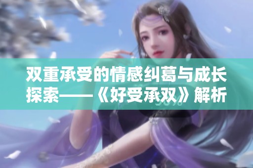 雙重承受的情感糾葛與成長(zhǎng)探索——《好受承雙》解析