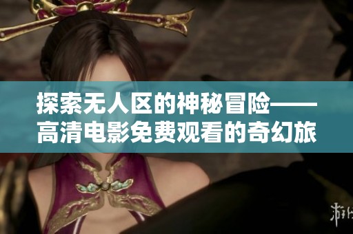 探索無人區(qū)的神秘冒險(xiǎn)——高清電影免費(fèi)觀看的奇幻旅程